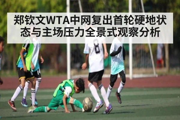 郑钦文WTA中网复出首轮硬地状态与主场压力全景式观察分析
