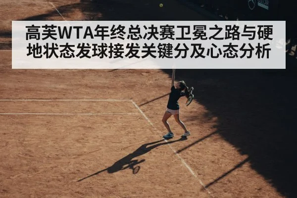 高芙WTA年终总决赛卫冕之路与硬地状态发球接发关键分及心态分析